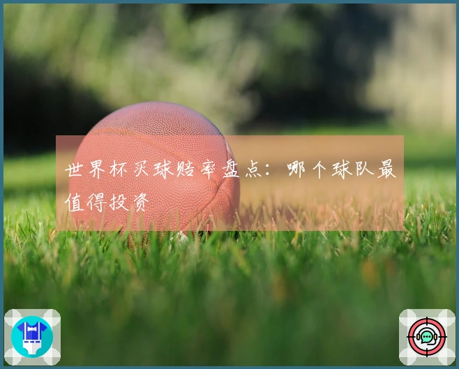 世界杯买球赔率盘点：哪个球队最值得投资