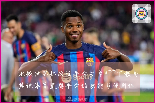 比较世界杯投注平台安卓APP下载与其他体育直播平台的功能与使用体验