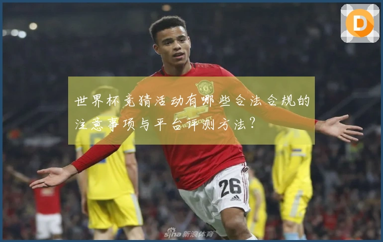 世界杯竞猜活动有哪些合法合规的注意事项与平台评测方法？