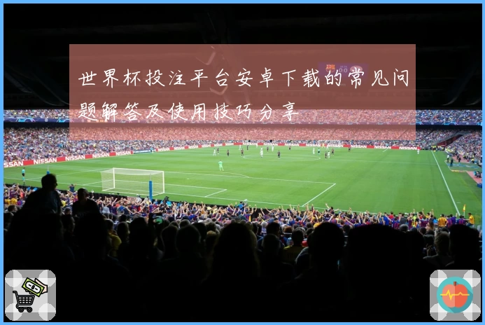 世界杯投注平台安卓下载的常见问题解答及使用技巧分享