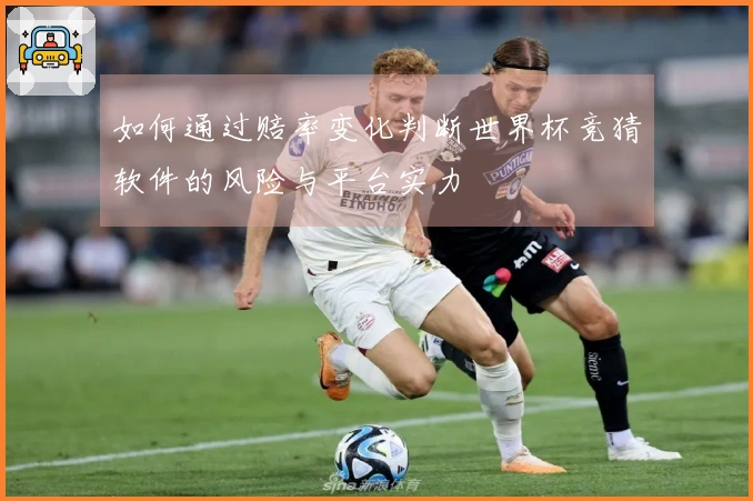 如何通过赔率变化判断世界杯竞猜软件的风险与平台实力