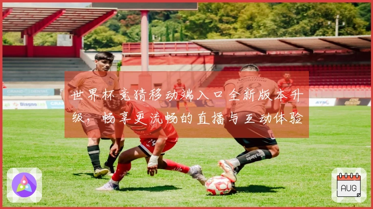 世界杯竞猜移动端入口全新版本升级，畅享更流畅的直播与互动体验