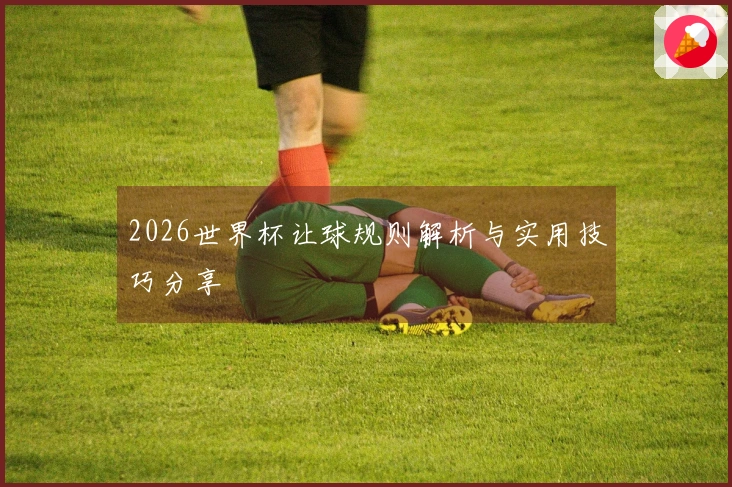 2026世界杯让球规则解析与实用技巧分享