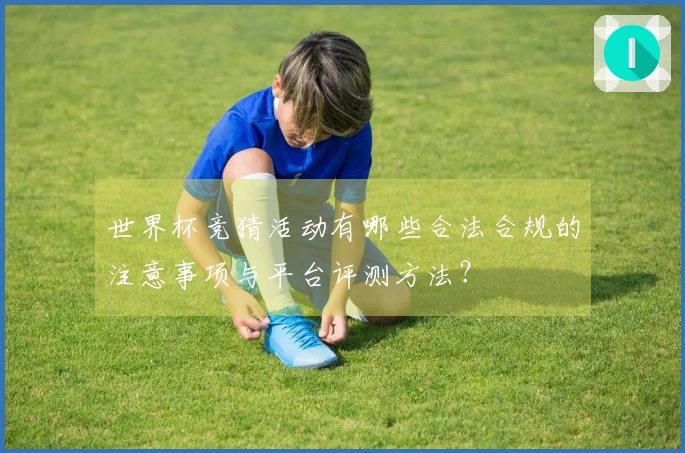 世界杯竞猜活动有哪些合法合规的注意事项与平台评测方法？