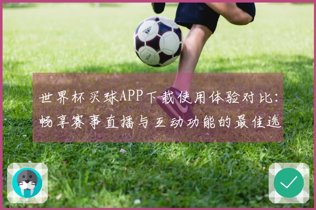 世界杯买球APP下载使用体验对比：畅享赛事直播与互动功能的最佳选择