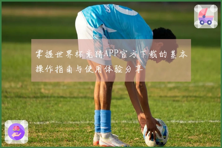 掌握世界杯竞猜APP官方下载的基本操作指南与使用体验分享