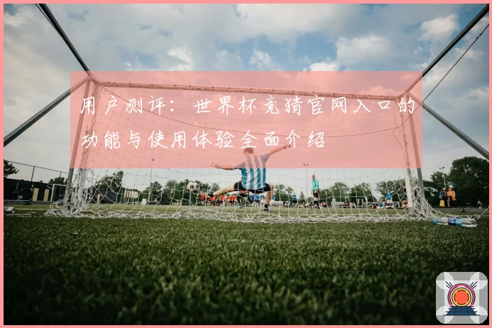 用户测评：世界杯竞猜官网入口的功能与使用体验全面介绍
