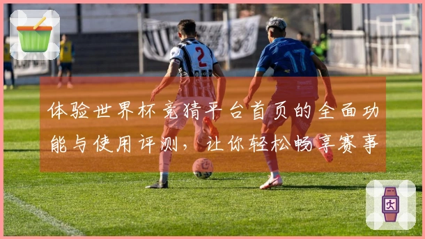 体验世界杯竞猜平台首页的全面功能与使用评测，让你轻松畅享赛事直播