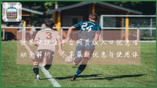 世界杯投注平台网页版入口优惠活动全解析，尽享最新优惠与使用体验指南