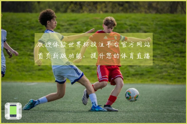 欢迎体验世界杯投注平台官方网站首页新版功能，提升您的体育直播体验