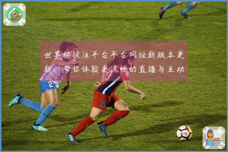 世界杯投注平台平台网址新版本更新，带你体验更流畅的直播与互动功能