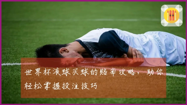 世界杯滚球买球的赔率攻略，助你轻松掌握投注技巧