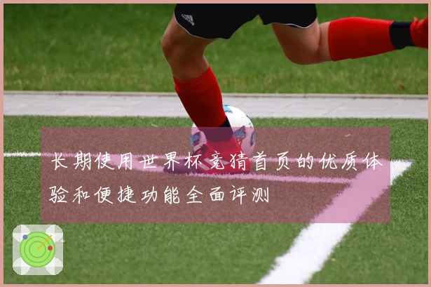长期使用世界杯竞猜首页的优质体验和便捷功能全面评测