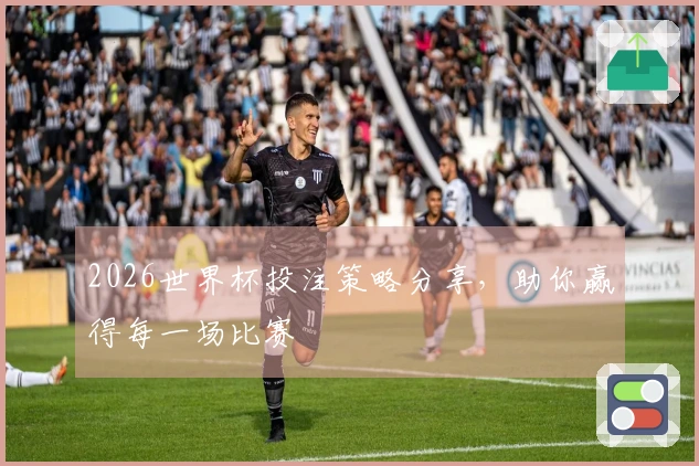 2026世界杯投注策略分享，助你赢得每一场比赛