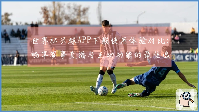 世界杯买球APP下载使用体验对比：畅享赛事直播与互动功能的最佳选择
