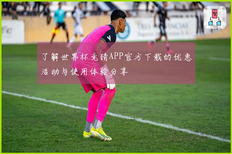 了解世界杯竞猜APP官方下载的优惠活动与使用体验分享