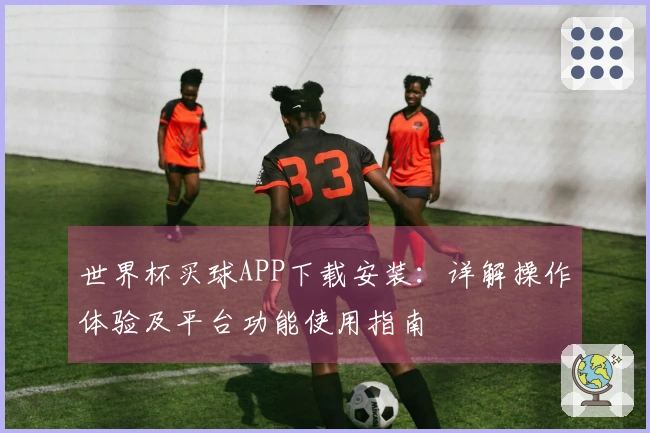 世界杯买球APP下载安装：详解操作体验及平台功能使用指南