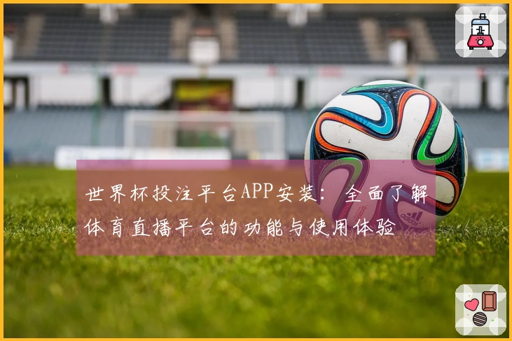世界杯投注平台APP安装：全面了解体育直播平台的功能与使用体验