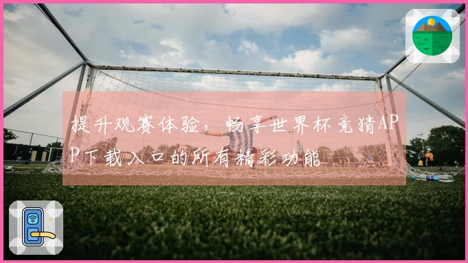 提升观赛体验,畅享世界杯竞猜APP下载入口的所有精彩功能