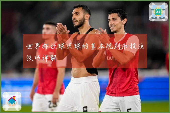 世界杯让球买球的基本规则和投注技巧详解