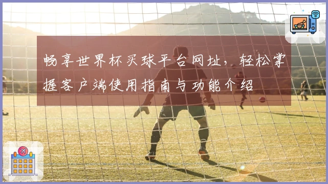 畅享世界杯买球平台网址，轻松掌握客户端使用指南与功能介绍