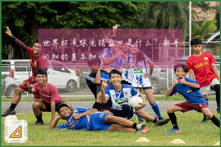 世界杯滚球竞猜盘口是什么？新手必知的基本知识