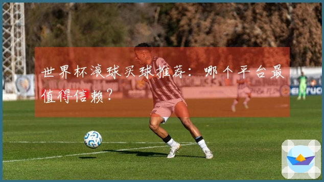 世界杯滚球买球推荐：哪个平台最值得信赖？