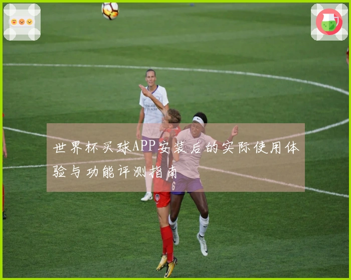 世界杯买球APP安装后的实际使用体验与功能评测指南