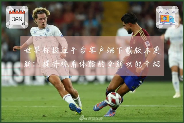 世界杯投注平台客户端下载版本更新：提升观看体验的全新功能介绍与使用指南