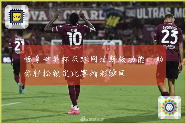 畅享世界杯买球网址新版功能，助你轻松锁定比赛精彩瞬间