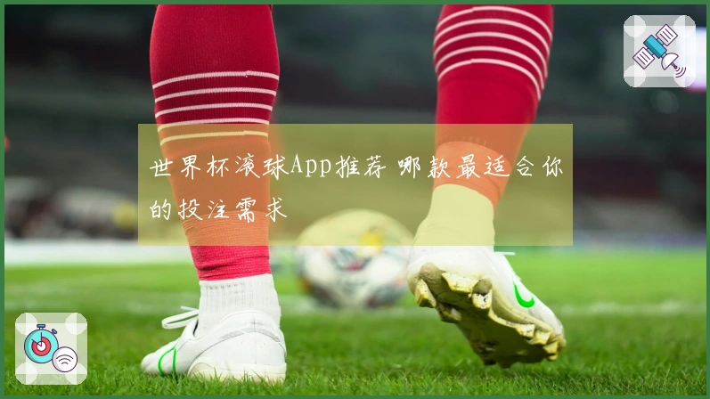 世界杯滚球App推荐 哪款最适合你的投注需求