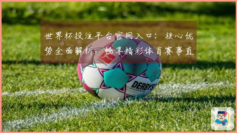 世界杯投注平台官网入口：核心优势全面解析，畅享精彩体育赛事直播体验